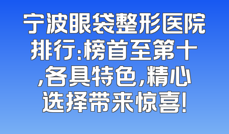 宁波眼袋整形医院排行：榜首至第十，各具特色，精心选择带来惊喜！