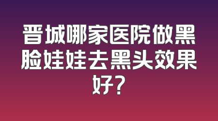 晋城哪家医院做黑脸娃娃去黑头效果好？