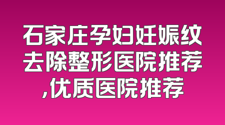石家庄孕妇妊娠纹去除整形医院推荐，优质医院推荐