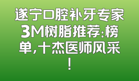 遂宁口腔补牙专家3M树脂推荐：榜单，十杰医师风采！