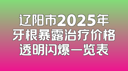 辽阳市2025年牙根暴露治疗价格透明闪爆一览表