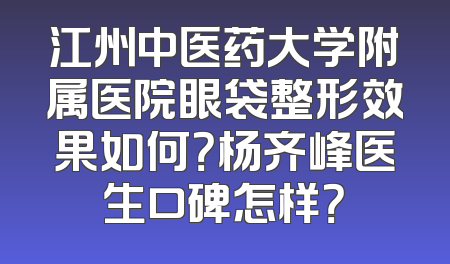江州中医药大学附属医院眼袋整形效果如何？杨齐峰医生口碑怎样？