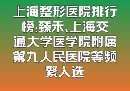 上海整形医院排行榜：臻禾、上海交通大学医学院附属第九人民医院等频繁入选