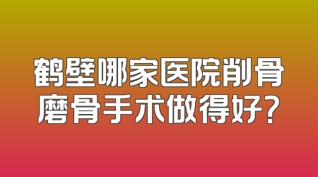 鹤壁哪家医院削骨磨骨手术做得好？