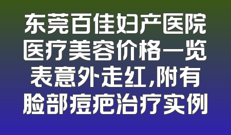东莞百佳妇产医院医疗美容价格一览表意外走红，附有脸部痘疤治疗实例