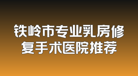 铁岭市专业乳房修复手术医院推荐
