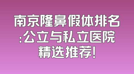 南京隆鼻假体排名：公立与私立医院精选推荐！