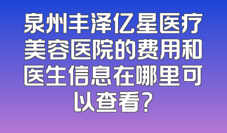 泉州丰泽亿星医疗美容医院的费用和医生信息在哪里可以查看？