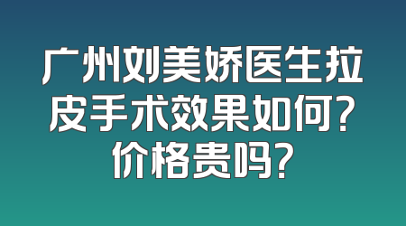 广州刘美娇医生拉皮手术效果如何？价格贵吗？