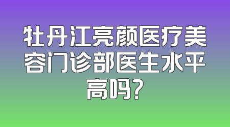 牡丹江亮颜医疗美容门诊部医生水平高吗？