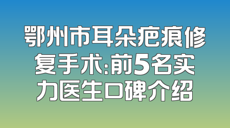 鄂州市耳朵疤痕修复手术：前5名实力医生口碑介绍