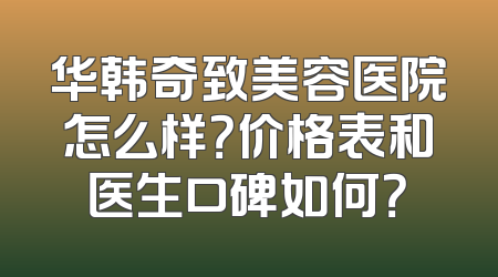 华韩奇致美容医院怎么样？价格表和医生口碑如何？