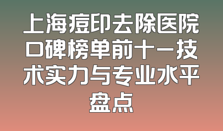 上海痘印去除医院口碑榜单前十_技术实力与专业水平盘点