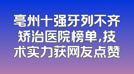 亳州十强牙列不齐矫治医院榜单，技术实力获网友点赞