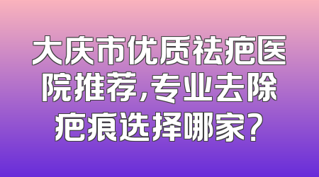 大庆市优质祛疤医院推荐，专业去除疤痕选择哪家？