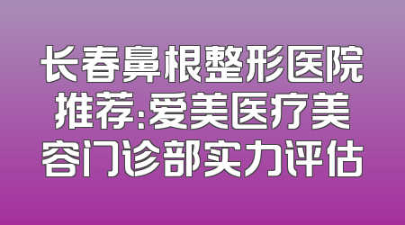 长春鼻根整形医院推荐：爱美医疗美容门诊部实力评估