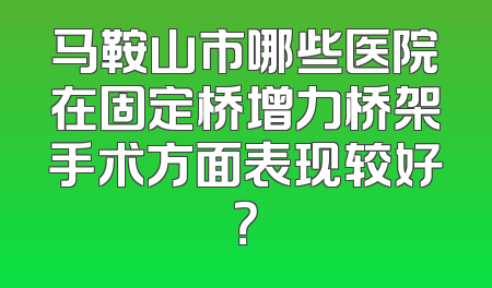 马鞍山市哪些医院在固定桥增力桥架手术方面表现较好？