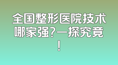 全国整形医院技术哪家强？一探究竟！