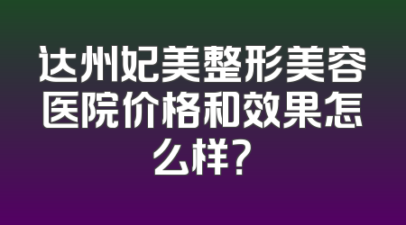 达州妃美整形美容医院价格和效果怎么样？