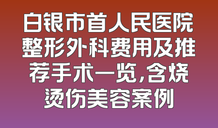 白银市首人民医院整形外科费用及推荐手术一览，含烧烫伤美容案例