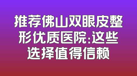 推荐佛山双眼皮整形优质医院：这些选择值得信赖