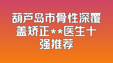 葫芦岛市骨性深覆盖矫正**医生十强推荐