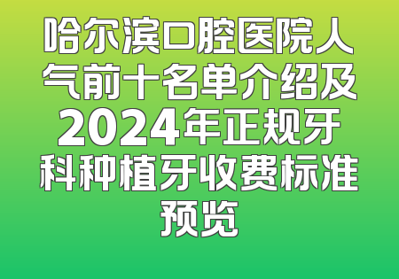 哈尔滨口腔医院人气前十名单介绍及2024年正规牙科种植牙收费标准预览
