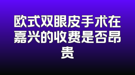 欧式双眼皮手术在嘉兴的收费是否昂贵