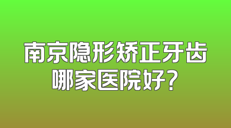 南京隐形矫正牙齿哪家医院好？