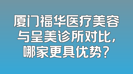 厦门福华医疗美容与呈美诊所对比，哪家更具优势？