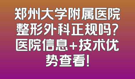 郑州大学附属医院整形外科正规吗？医院信息+技术优势查看！