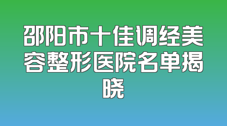 邵阳市十佳调经美容整形医院名单揭晓