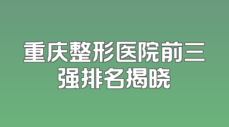 重庆整形医院前三强排名揭晓