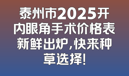 泰州市2025开内眼角手术价格表新鲜出炉，快来种草选择！