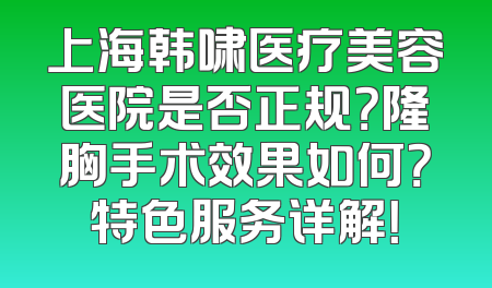上海韩啸医疗美容医院是否正规？隆胸手术效果如何？特色服务详解！