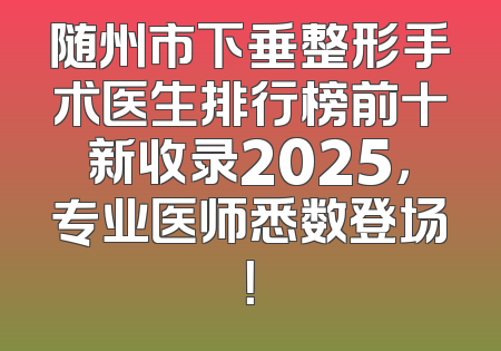 随州市下垂整形手术医生排行榜前十新收录2025，专业医师悉数登场！