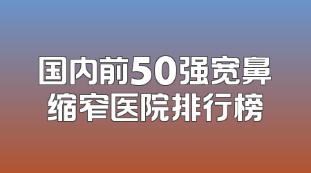 国内前50强宽鼻缩窄医院排行榜