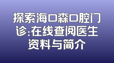 探索海口森口腔门诊：在线查阅医生资料与简介