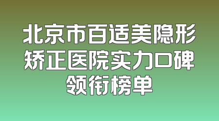 北京市百适美隐形矫正医院实力口碑领衔榜单