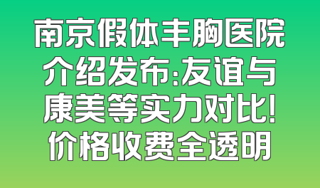 南京假体丰胸医院介绍发布：友谊与康美等实力对比！价格收费全透明