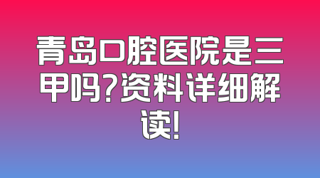 青岛口腔医院是三甲吗？资料详细解读！
