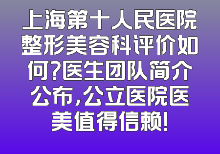 上海第十人民医院整形美容科评价如何？医生团队简介公布，公立医院医美值得信赖！