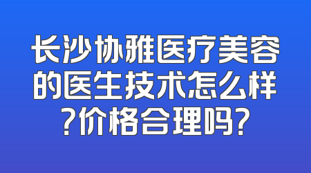长沙协雅医疗美容的医生技术怎么样？价格合理吗？
