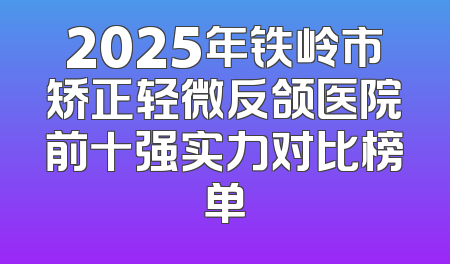 2025年铁岭市矫正轻微反颌医院前十强实力对比榜单