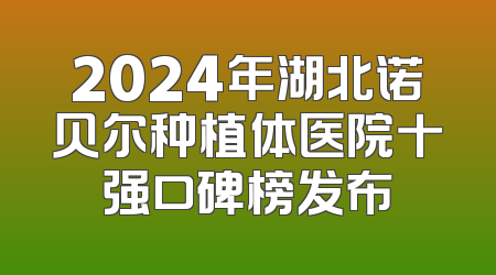 2024年湖北诺贝尔种植体医院十强口碑榜发布