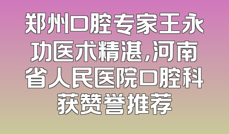 郑州口腔专家王永功医术精湛，河南省人民医院口腔科获赞誉推荐