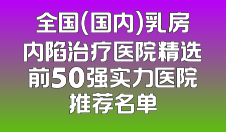 全国（国内）乳房内陷治疗医院精选前50强实力医院推荐名单