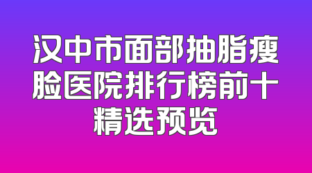 汉中市面部抽脂瘦脸医院排行榜前十精选预览