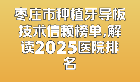枣庄市种植牙导板技术信赖榜单，解读2025医院排名