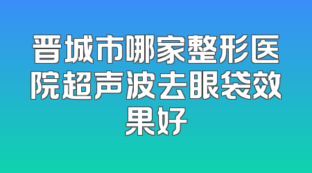 晋城市哪家整形医院超声波去眼袋效果好